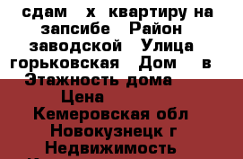 сдам 3-х  квартиру на запсибе › Район ­ заводской › Улица ­ горьковская › Дом ­ 4в › Этажность дома ­ 9 › Цена ­ 11 000 - Кемеровская обл., Новокузнецк г. Недвижимость » Квартиры аренда   . Кемеровская обл.